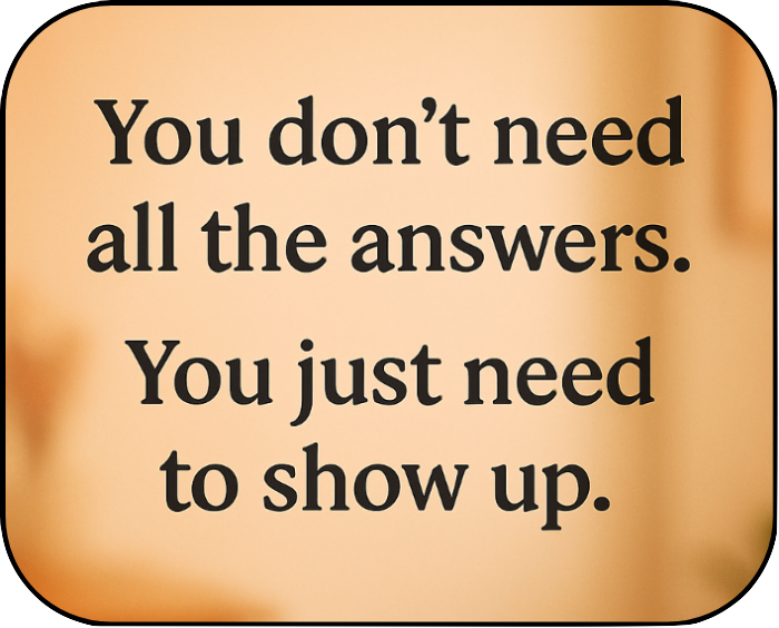 You don't need all the answers. You just need to show up.